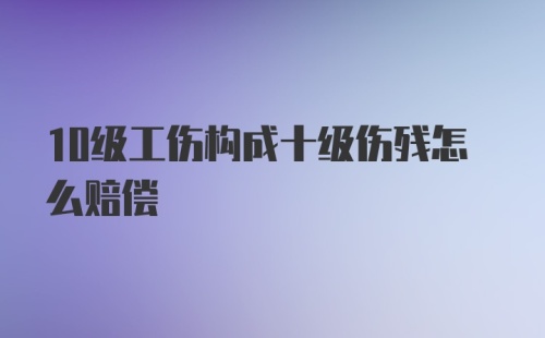 10级工伤构成十级伤残怎么赔偿