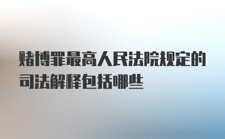 赌博罪最高人民法院规定的司法解释包括哪些