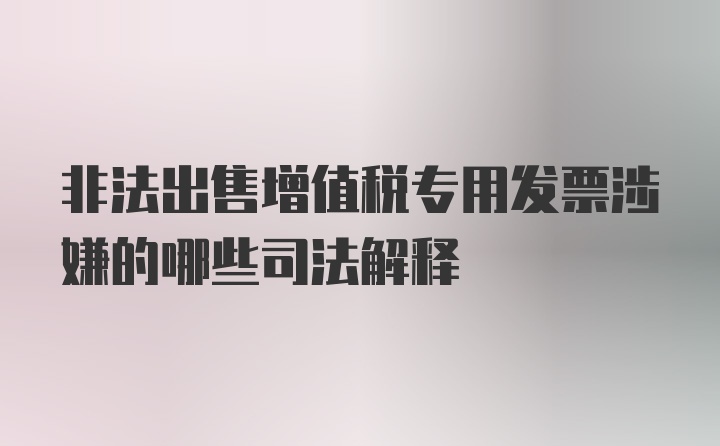 非法出售增值税专用发票涉嫌的哪些司法解释