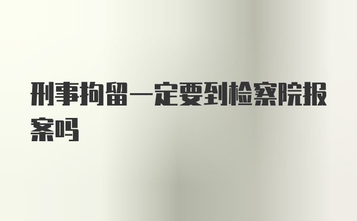 刑事拘留一定要到检察院报案吗