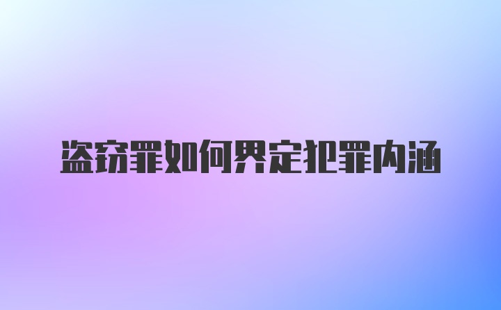 盗窃罪如何界定犯罪内涵