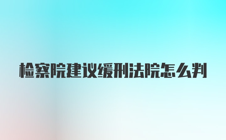 检察院建议缓刑法院怎么判