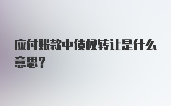 应付账款中债权转让是什么意思？