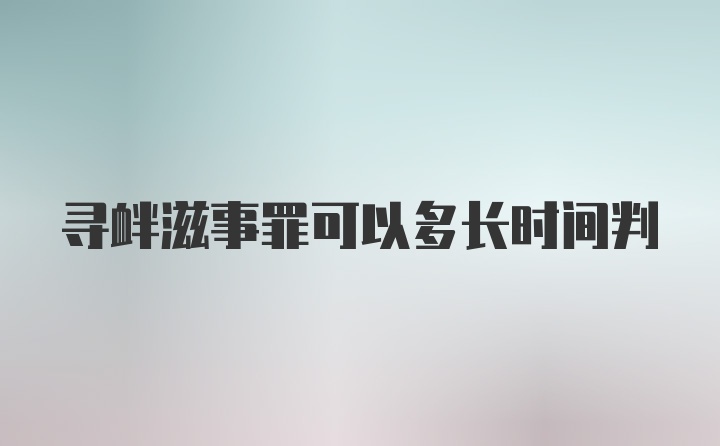 寻衅滋事罪可以多长时间判