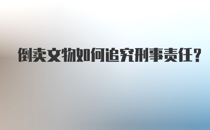 倒卖文物如何追究刑事责任？