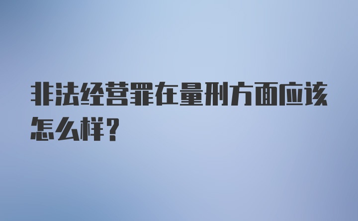 非法经营罪在量刑方面应该怎么样？