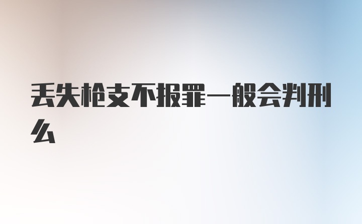 丢失枪支不报罪一般会判刑么