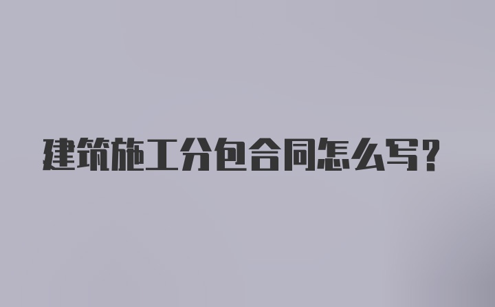 建筑施工分包合同怎么写？