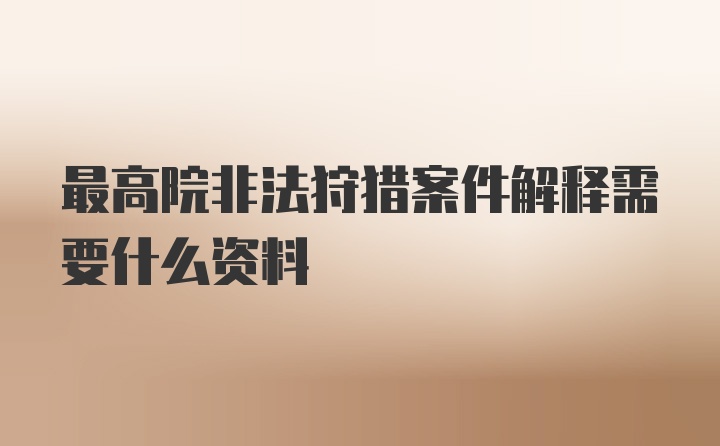 最高院非法狩猎案件解释需要什么资料