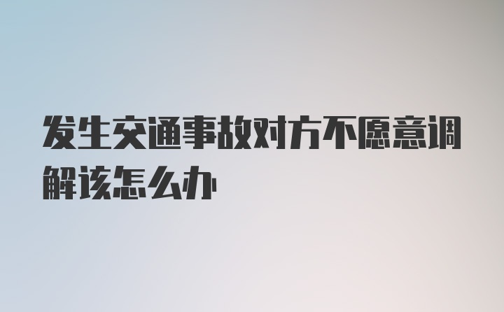 发生交通事故对方不愿意调解该怎么办