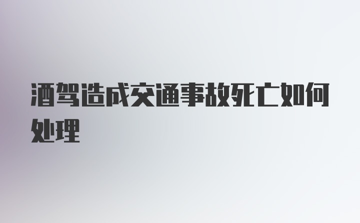 酒驾造成交通事故死亡如何处理