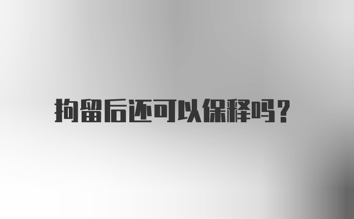 拘留后还可以保释吗？