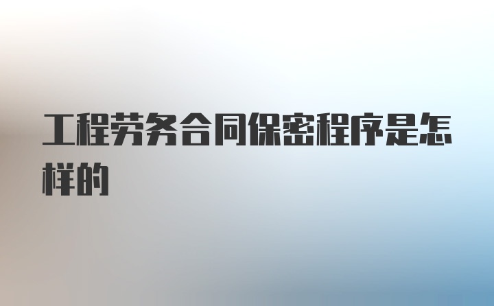 工程劳务合同保密程序是怎样的