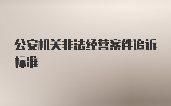 公安机关非法经营案件追诉标准