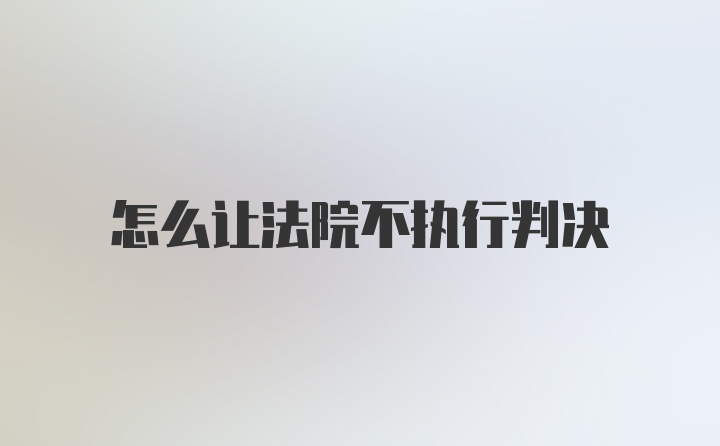 怎么让法院不执行判决