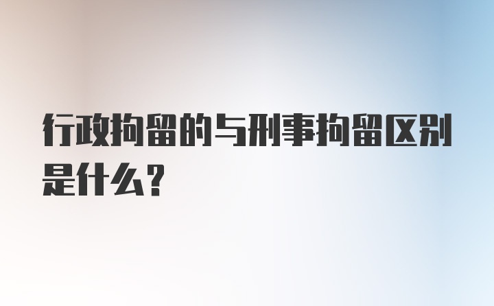 行政拘留的与刑事拘留区别是什么?