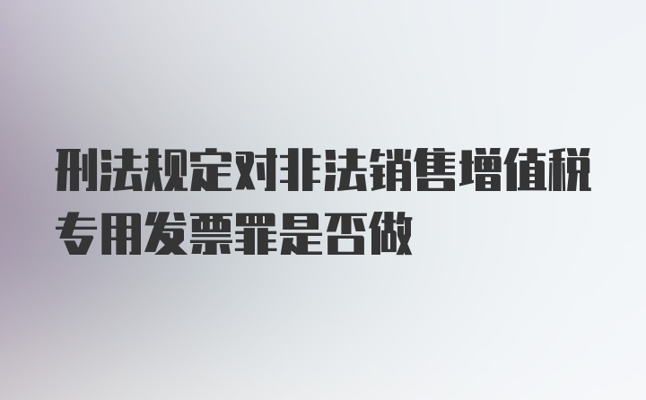 刑法规定对非法销售增值税专用发票罪是否做