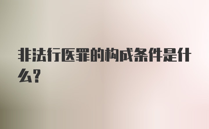 非法行医罪的构成条件是什么？