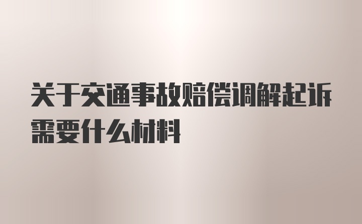 关于交通事故赔偿调解起诉需要什么材料