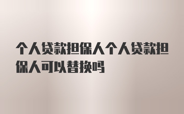 个人贷款担保人个人贷款担保人可以替换吗