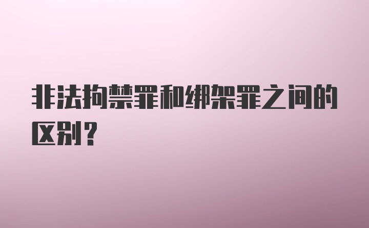 非法拘禁罪和绑架罪之间的区别？