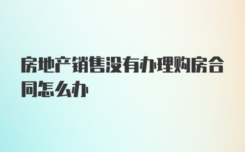 房地产销售没有办理购房合同怎么办