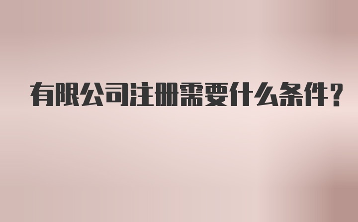 有限公司注册需要什么条件？