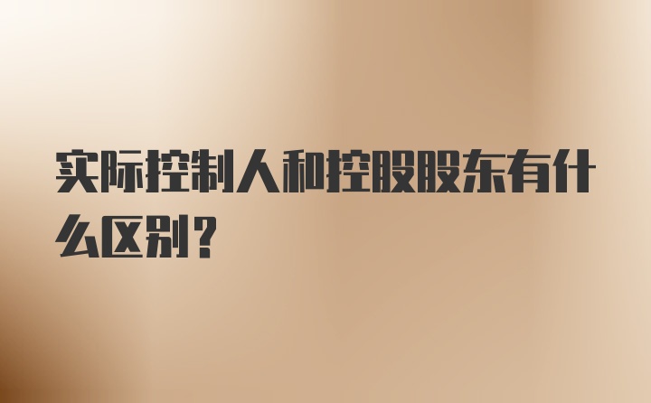 实际控制人和控股股东有什么区别？