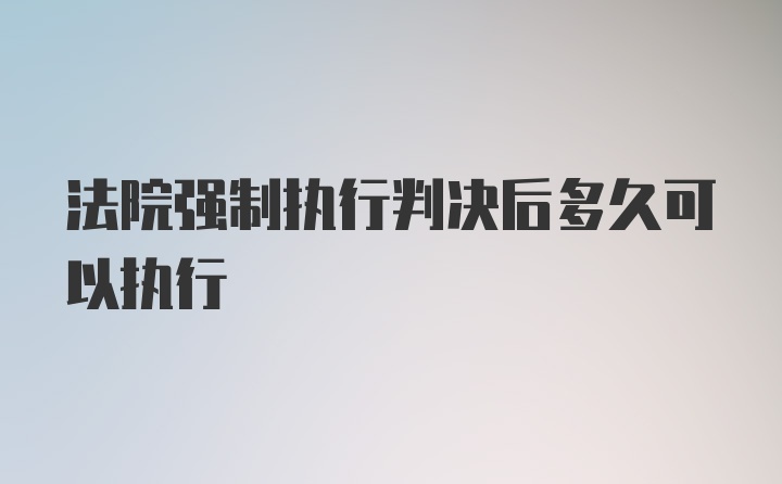 法院强制执行判决后多久可以执行