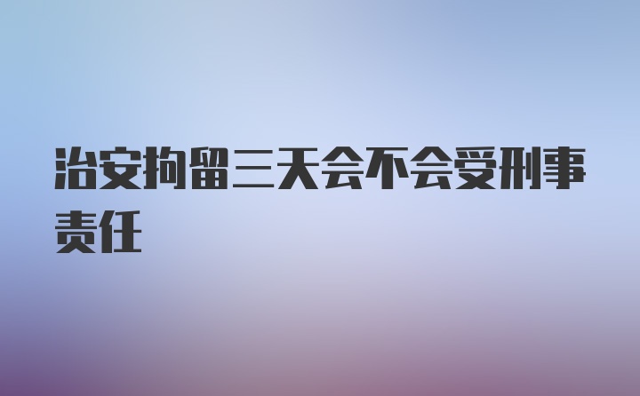 治安拘留三天会不会受刑事责任