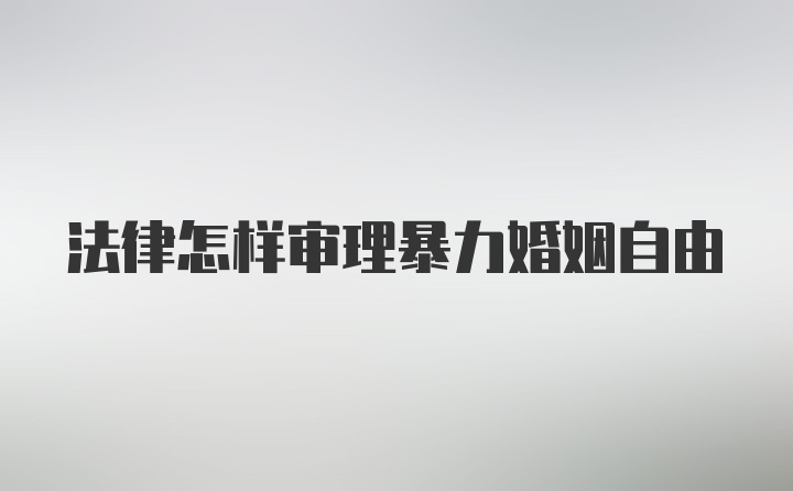 法律怎样审理暴力婚姻自由