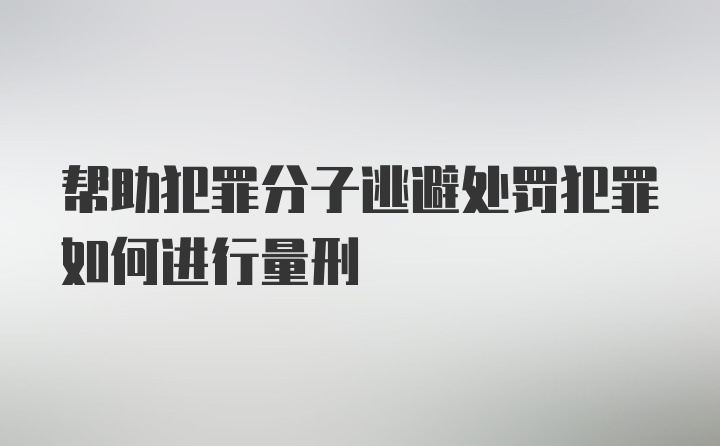 帮助犯罪分子逃避处罚犯罪如何进行量刑