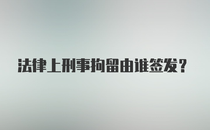 法律上刑事拘留由谁签发？