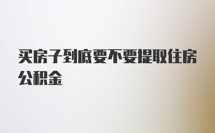 买房子到底要不要提取住房公积金