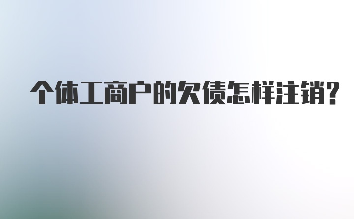 个体工商户的欠债怎样注销？