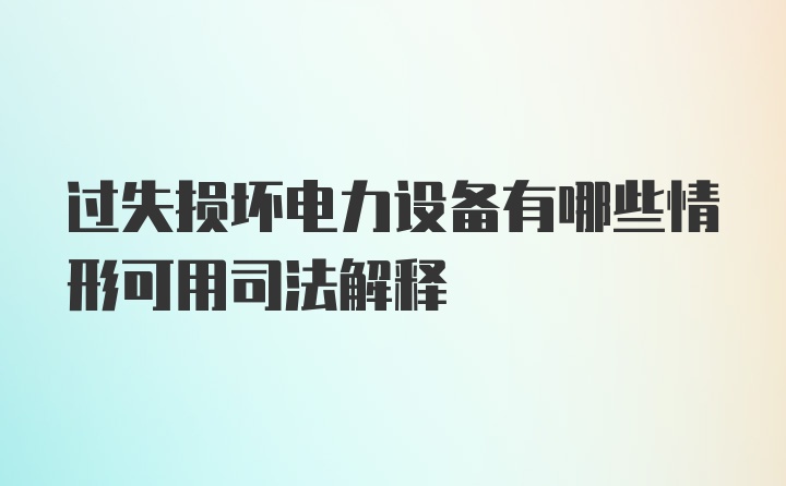 过失损坏电力设备有哪些情形可用司法解释