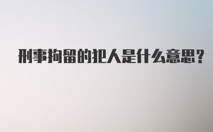 刑事拘留的犯人是什么意思？