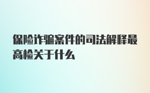 保险诈骗案件的司法解释最高检关于什么