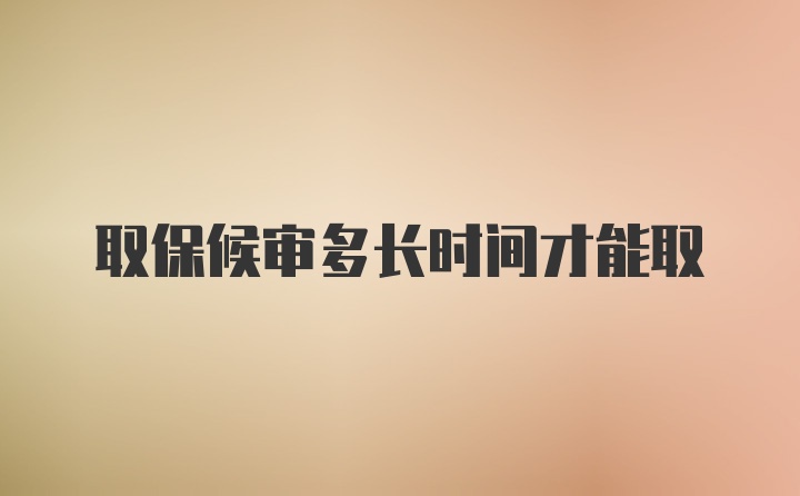 取保候审多长时间才能取