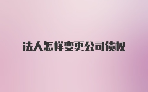 法人怎样变更公司债权