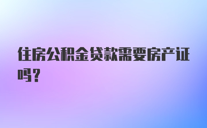 住房公积金贷款需要房产证吗？