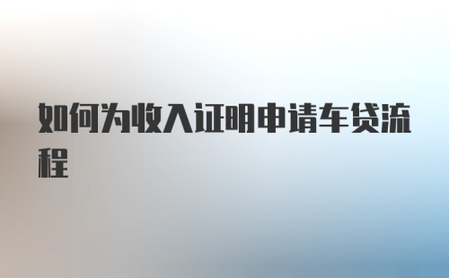 如何为收入证明申请车贷流程