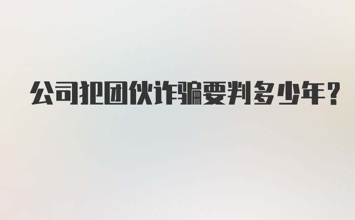 公司犯团伙诈骗要判多少年?