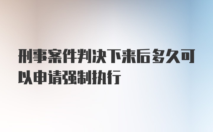 刑事案件判决下来后多久可以申请强制执行