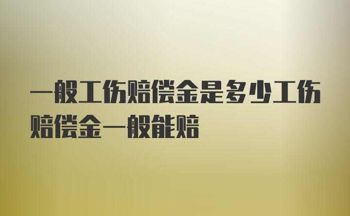 一般工伤赔偿金是多少工伤赔偿金一般能赔