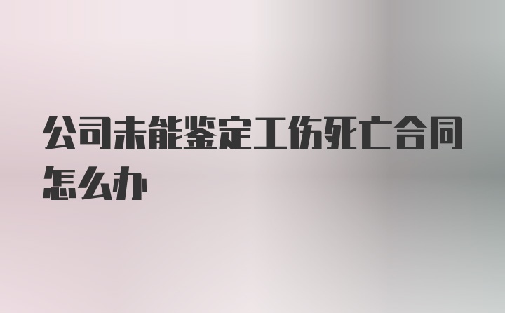 公司未能鉴定工伤死亡合同怎么办