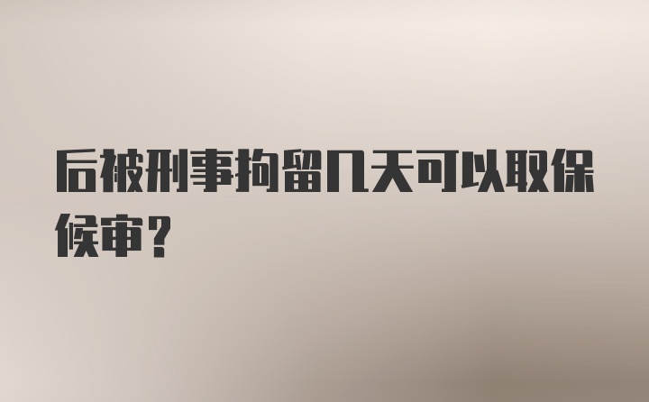 后被刑事拘留几天可以取保候审？