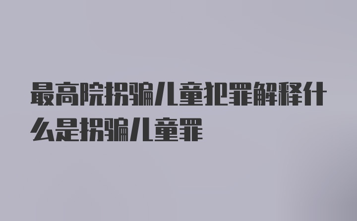 最高院拐骗儿童犯罪解释什么是拐骗儿童罪