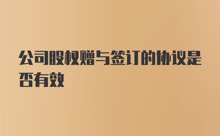 公司股权赠与签订的协议是否有效