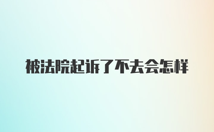 被法院起诉了不去会怎样